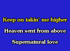 Keep on takin' me higher
Heaven sent from above

Supernatural love