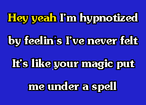 Hey yeah I'm hypnotized
by feelin's I've never felt
It's likelyour magic put

me under a spell