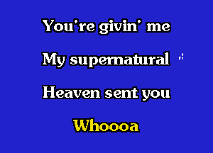 You're givin' me

My supernatural 

Heaven sent you

Whoooa