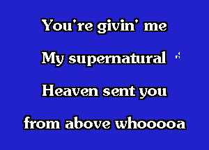 You're givin' me

My supematural A

Heaven sent you

from above whooooa