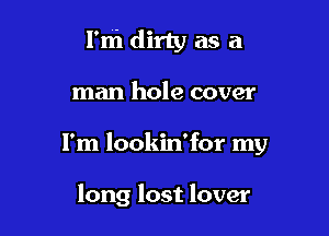 rm dirty as a

man hole cover

I'm lookin'for my

long lost lover
