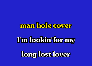 man hole cover

I'm lookin'for my

long lost lover