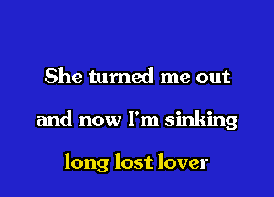 She turned me out

and now I'm sinking

long lost lover