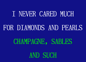 I NEVER CARED MUCH
FOR DIAMONDS AND PEARLS
CHAMPAGNE, SABLES
AND SUCH