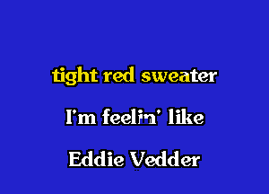 tight red sweater

I'm feelin' like

Eddie Vedder