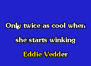 Only twice as cool when

she starts winking

Eddie Vedder
