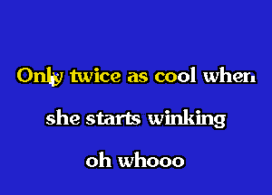 Only twice as cool when

she starts winking

oh whooo