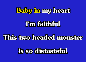 Baby in my heart
I'm faithful

This two headed monster

is so distasteful
