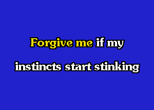 Forgive me if my

instincts start stinking