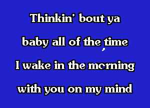 Thinkin' bout ya
baby all of thefime
I wake in the morning

with you on my mind