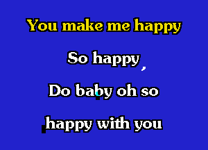 You make me happy

80 happy,

Do baby oh so

happy with you