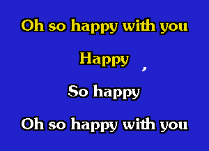 Oh so happy with you

Happy

I

So happy

Oh so happy with you