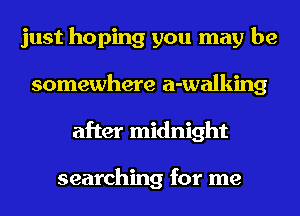 just hoping you may be
somewhere a-walking
after midnight

searching for me