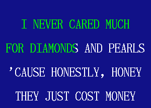 I NEVER CARED MUCH
FOR DIAMONDS AND PEARLS
TAUSE HONESTLY, HONEY

THEY JUST COST MONEY