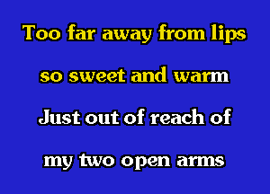 Too far away from lips
so sweet and warm
Just out of reach of

my two open arms