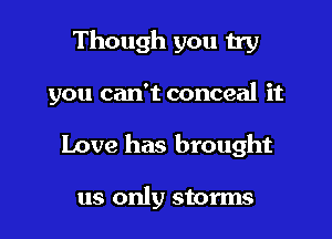 Though you try

you can't conceal it

Love has brought

us only storms