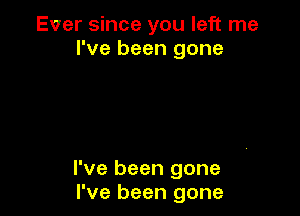 Ever since you left me
I've been gone

I've been gone
I've been gone