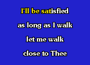 I'll be satisfied

as long as I walk

let me walk

close to Thee