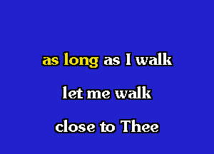 as long as I walk

let me walk

close to Thee
