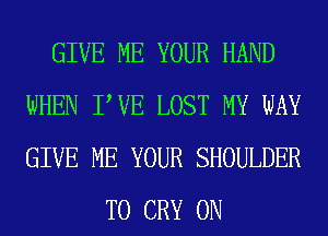 GIVE ME YOUR HAND
WHEN PVE LOST MY WAY
GIVE ME YOUR SHOULDER

T0 CRY 0N