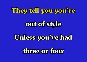 They tell you you're

out of style
Unlacs you've had

three or four