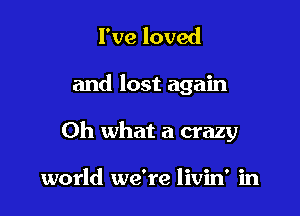 I've loved

and lost again

Oh what a crazy

had three or four