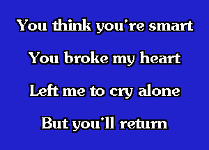 You think you're smart
You broke my heart
Left me to cry alone

But you'll return