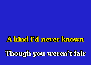 A kind I'd never known

Though you weren't fair