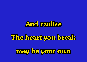 And realize

The heart you break

may be your own