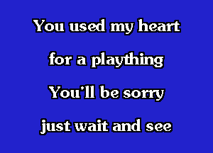 You used my heart

for a plaything

You'll be sorry

just wait and see