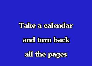 Take a calendar

and tum back

all the pages