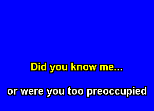 Did you know me...

or were you too preoccupied