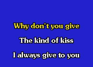 Why don't you give
The kind of kiss

I always give to you