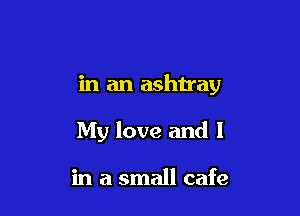 in an ashtray

My love and I

in a small cafe