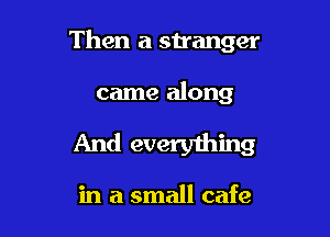 Then a stranger

came along

And everything

in a small cafe
