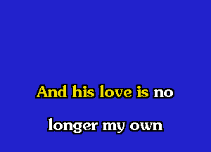 And his love is no

longer my own