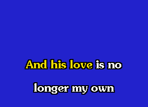 And his love is no

longer my own