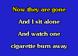 Now they are gone

And I sit alone

And watch one

cigarette bum away I