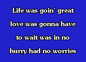 Life was goin' great
love was gonna have
to wait was in no

hurry had no worries