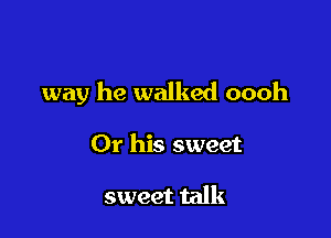 way he walked oooh

Or his sweet

sweet talk