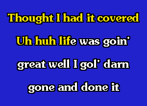 Thought I had it covered
Uh huh life was goin'
great well I 901' darn

gone and done it