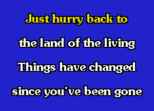 Just hurry back to
the land of the living
Things have changed

since you've been gone