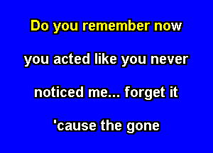 Do you remember now

you acted like you never

noticed me... forget it

'cause the gone