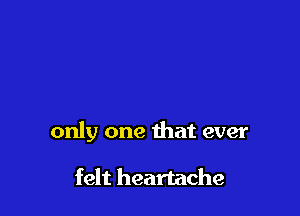 only one that ever

felt heartache