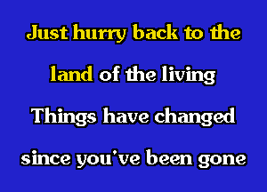 Just hurry back to the
land of the living
Things have changed

since you've been gone