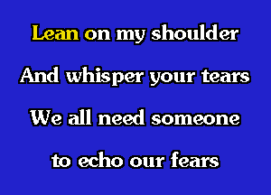 Lean on my shoulder
And whisper your tears
We all need someone

to echo our fears