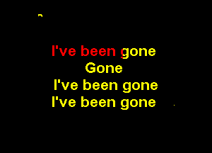 I've been gone
Gone

I've been gone
I've been gone