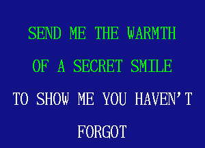 SEND ME THE WARMTH
OF A SECRET SMILE
TO SHOW ME YOU HAVEN T
FORGOT