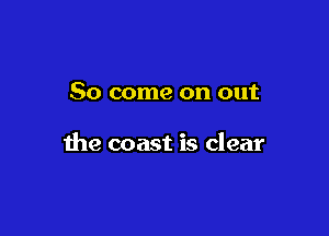 So come on out

the coast is clear