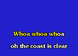 Whoa whoa whoa

oh the coast is clear